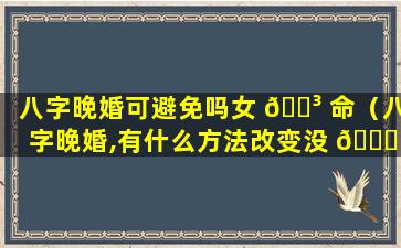 八字晚婚可避免吗女 🐳 命（八字晚婚,有什么方法改变没 🐋 ）